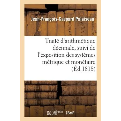 Traité d'Arithmétique Décimale, Suivi de l'Exposition Des Systèmes Métrique Et Monétaire: Français Appliqués Au Calcul Décimal