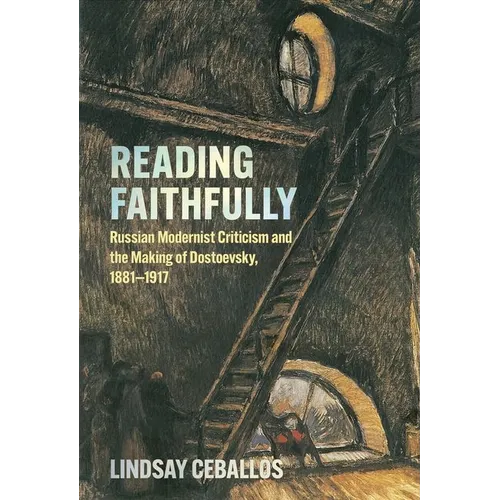 Reading Faithfully: Russian Modernist Criticism and the Making of Dostoevsky, 1881-1917