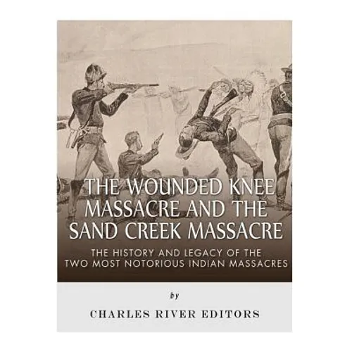 The Wounded Knee Massacre and the Sand Creek Massacre: The History and Legacy of the Two Most Notorious Indian Massacres