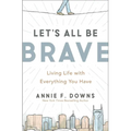 Let's All Be Brave: Living Life with Everything You Have