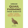Urban Quail Farming From Scratch: How To Raise Strong, Vibrant, Healthy And Highly Productive Quails