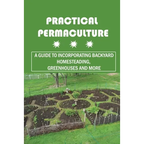 Practical Permaculture: A Guide To Incorporating Backyard Homesteading, Greenhouses And More: Nitty-Gritty Of Permaculture Design