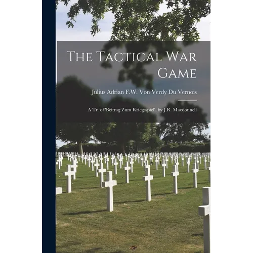 The Tactical War Game: A Tr. of 'beitrag Zum Kriegsspiel', by J.R. Macdonnell