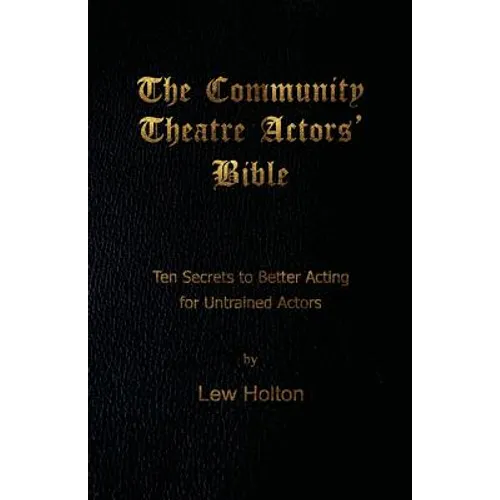 The Community Theatre Actors' Bible: 10 Secrets to Better Acting for Untrained Actors
