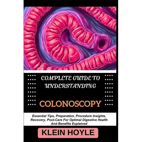 Complete Guide to Understanding Colonoscopy: Essential Tips, Preparation, Procedure Insights, Recovery, Post-Care For Optimal Digestive Health And Ben