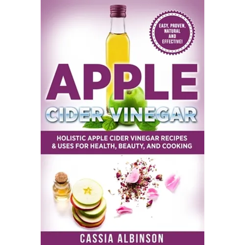 Apple Cider Vinegar: Holistic Apple Cider Recipes & Uses for Health, Beauty, Cooking & Home