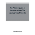 The Pilgrim republic an historical review of the colony of New Plymouth, with sketches of the rise of other New England settlements, the history of Co