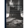 Las Ciencias Ocultas: Ensayo Sobre La Magia, Los Prodigios Y Los Milagros...