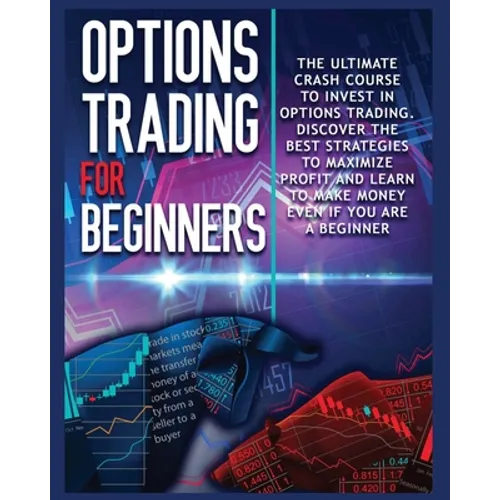 Options Trading for beginners: The Complete Crash Course to Invest in Options Trading. Learn The Best Strategies to Maximize Profit And Start Making M