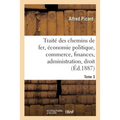 Traité Des Chemins de Fer. Economie Politique, Commerce, Finances: Administration, Droit, Études Comparées Sur Les Chemins de Fer Étrangers