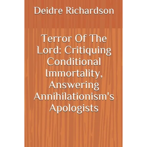 Terror Of The Lord: Critiquing Conditional Immortality, Answering Annihilationism's Apologists