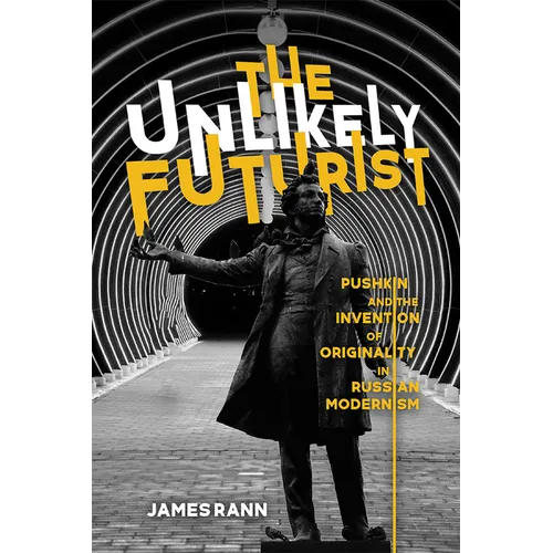 The Unlikely Futurist: Pushkin and the Invention of Originality in Russian Modernism