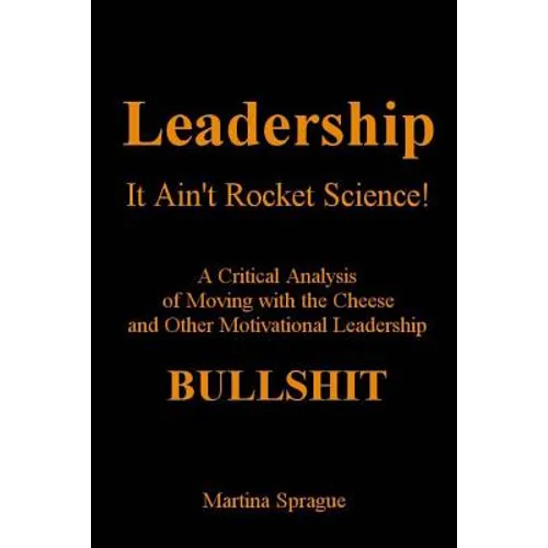 Leadership, It Ain't Rocket Science: A Critical Analysis of Moving with the Cheese and Other Motivational Leadership Bullshit