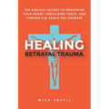 Healing Betrayal Trauma: The Biblical Secret to Restoring Your Heart, Rebuilding Trust, and Finding the Peace You Deserve
