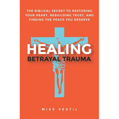 Healing Betrayal Trauma: The Biblical Secret to Restoring Your Heart, Rebuilding Trust, and Finding the Peace You Deserve