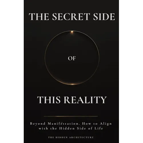 The Secret Side of This Reality: Beyond Manifestation. How to Align with the Hidden Side of Life