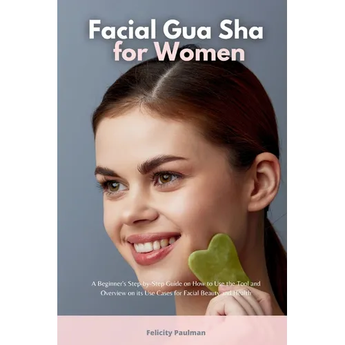 Facial Gua Sha for Women: A Beginner's Step-by-Step Guide on How to Use the Tool and Overview on its Use Cases for Facial Beauty and Health
