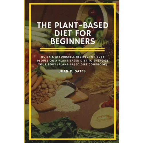 The Plant-Based Diet For Beginners: Quick & Affordable Recipes For Busy People on a Plant Based Diet to Energize your Body (Plant-Based Diet Cookbook)
