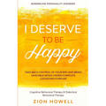 Borderline Personality Disorder: I DESERVE TO BE HAPPY - Take Back Control of Your BPD and Bring Unstable Mood Under Complete Lockdown Forever - Cogni