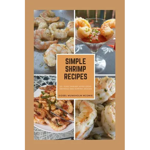 Simple Shrimp Recipes: 25 + Easy Shrimp Appetizers, Entrees, and Dipping Sauces.