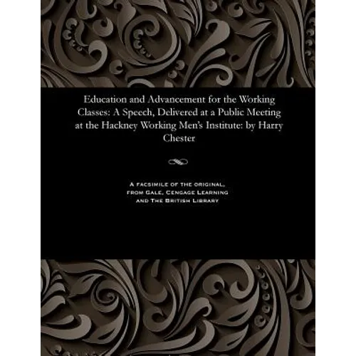 Education and Advancement for the Working Classes: A Speech, Delivered at a Public Meeting at the Hackney Working Men's Institute: By Harry Chester