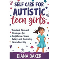 Self Care for Autistic teen Girls: Practical Tips and Strategies for Confidence, Stress Relief, and Embracing Neurodiversity.