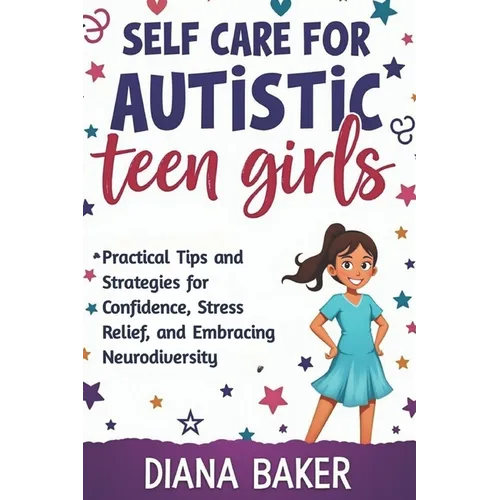 Self Care for Autistic teen Girls: Practical Tips and Strategies for Confidence, Stress Relief, and Embracing Neurodiversity.