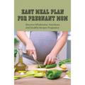 Easy Meal Plan For Pregnant Mom: Discover Wholesome, Nutritious And Healthy Recipes Pregnancy: Pregnancy Nutrition Book
