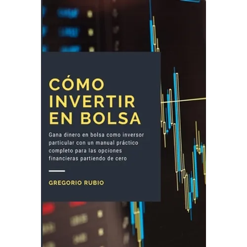 Como Invertir en Bolsa: Gana dinero en bolsa como inversor particular con un manual práctico completo para las opciones financieras partiendo de cero