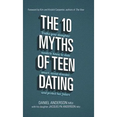 The 10 Myths of Teen Dating: Truths Your Daughter Needs to Know to Date Smart, Avoid Disaster, and Protect Her Future