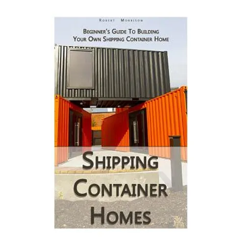 Shipping Container Homes: Beginner's Guide To Building Your Own Shipping Container Home: (How To Build a Small Home, Foundation For Container Ho