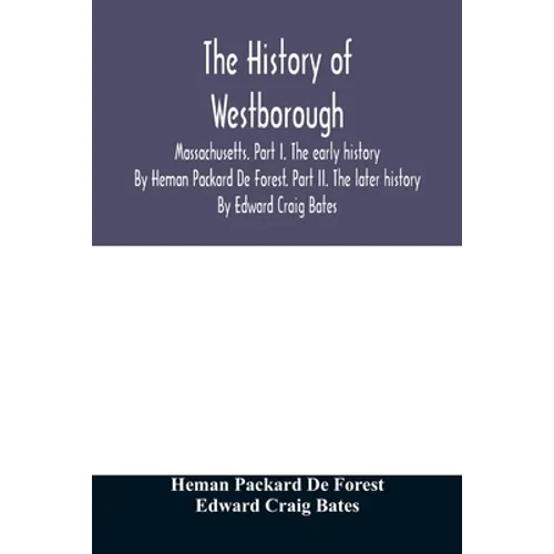 The history of Westborough, Massachusetts. Part I. The early history. By Heman Packard De Forest. Part II. The later history. By Edward Craig Bates