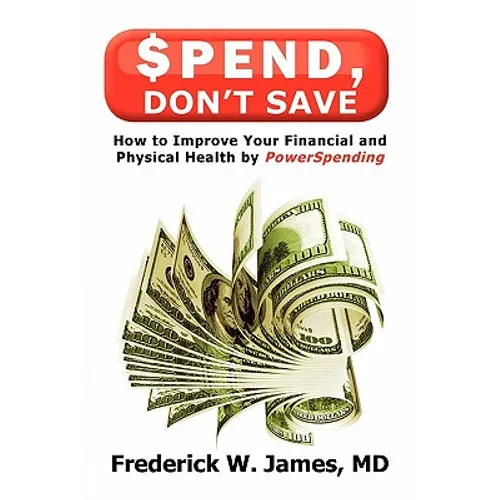 Spend, Don't Save: How to Improve Your Financial and Physical Health by Powerspending