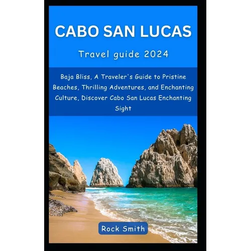 Cabo San Lucas 2024: Baja Bliss, A Traveler's Guide to Pristine Beaches, Thrilling Adventures, and Enchanting Culture, Discover Cabo San Lu