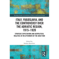 Italy, Yugoslavia, and the Controversy over the Adriatic Region, 1915-1920: Strategic Expectations and Geopolitical Realities in the Aftermath of the