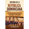 Historia de la República Dominicana: Una fascinante guía sobre las antiguas raíces de la isla caribeña, los taínos y caribes, su pasado colonial y su