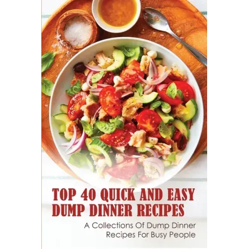Top 40 Quick And Easy Dump Dinner Recipes: A Collections Of Dump Dinner Recipes For Busy People: Crockpot Dump Dinner Recipes