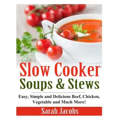 Slow Cooker Soups and Stews: Easy, Simple and Delicious Beef, Chicken, Vegetable and Much More!