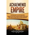 Achaemenid Empire: A Captivating Guide to the First Persian Empire Founded by Cyrus the Great, and How This Empire of Ancient Persia Fought Against th