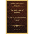 The High Price Of Bullion: A Proof Of The Depreciation Of Bank Notes (1810)