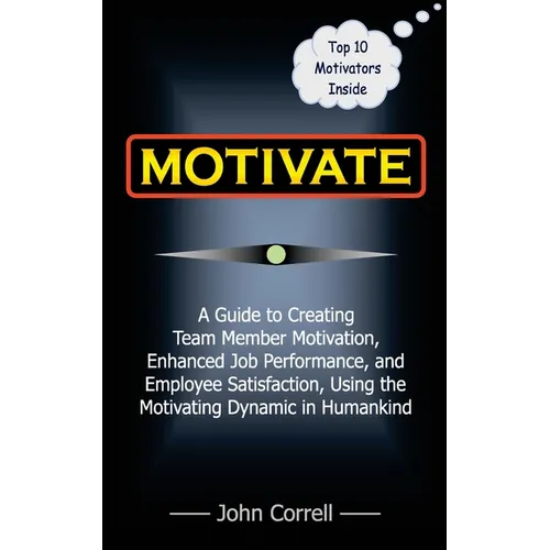 Motivate: How to use Powerful Performance Motivators to apply the SECRET to creating Team Member Motivation, Enhanced Job Perfor