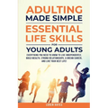 Adulting Made Simple: Everything You Need to Know to Live Independently, Build Wealth, Strong Relationships, A Dream Career, and Live Your Best Life