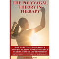 The Polyvagal Theory in Therapy: The Polyvagal Theory: How To Activate Your Body's Natural Healing Power To Reduce Anxiety, Trauma, And Depression (No
