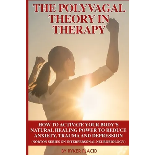 The Polyvagal Theory in Therapy: The Polyvagal Theory: How To Activate Your Body's Natural Healing Power To Reduce Anxiety, Trauma, And Depression (No