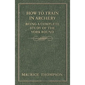 How to Train in Archery - Being a Complete Study of the York Round