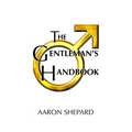 The Gentleman's Handbook: A Guide to Exemplary Behavior, or Rules of Life and Love for Men Who Care