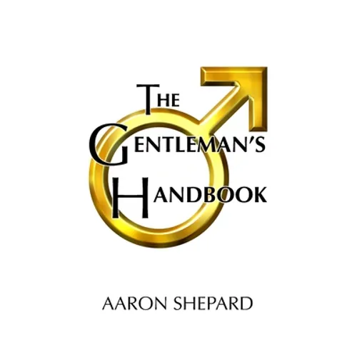 The Gentleman's Handbook: A Guide to Exemplary Behavior, or Rules of Life and Love for Men Who Care