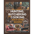 Step by Step Guide to Hunting, Butchering and Cooking Wild Game Recipes 2024: The Comprehensive Text on Identifying Game Tracks and Other Techniques f