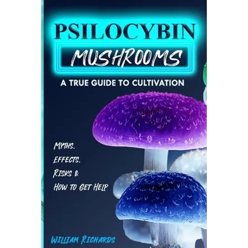 Psilocybin Mushrooms: A True Guide to Cultivation - Myths, Effects, Risks & How to Get Help