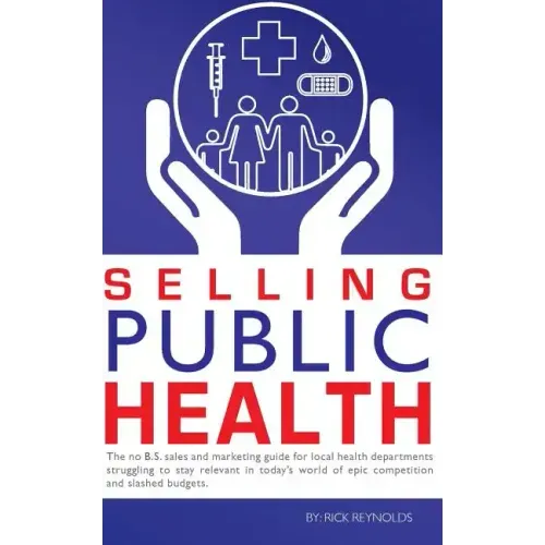 Selling Public Health: The no B.S. sales and marketing guide for local health departments struggling to stay relevant in today's world of epi